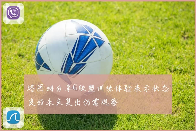 塔图姆分享G联盟训练体验表示状态良好未来复出仍需观察