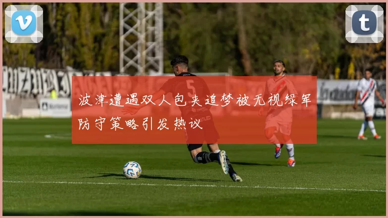 波津遭遇双人包夹追梦被无视绿军防守策略引发热议