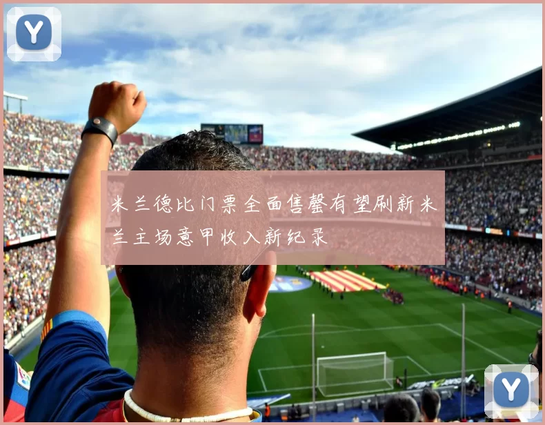 米兰德比门票全面售罄有望刷新米兰主场意甲收入新纪录