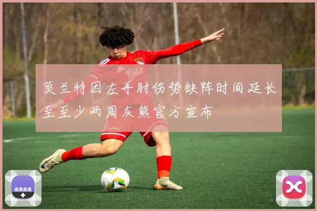莫兰特因左手肘伤势缺阵时间延长至至少两周灰熊官方宣布
