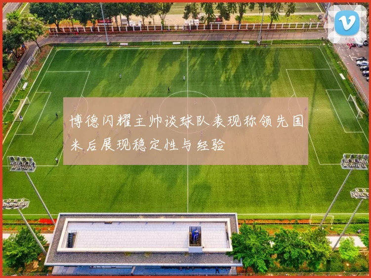 博德闪耀主帅谈球队表现称领先国米后展现稳定性与经验