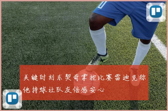 关键时刻东契奇掌控比赛雷迪克称他持球让队友倍感安心