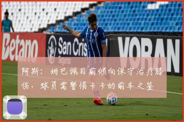 阿斯：姆巴佩目前倾向保守治疗膝伤，球员需警惕卡卡的前车之鉴