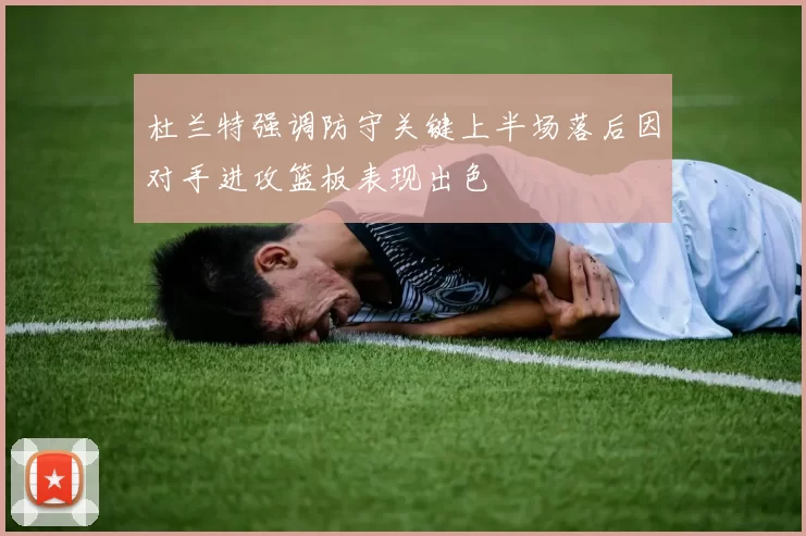 杜兰特强调防守关键上半场落后因对手进攻篮板表现出色