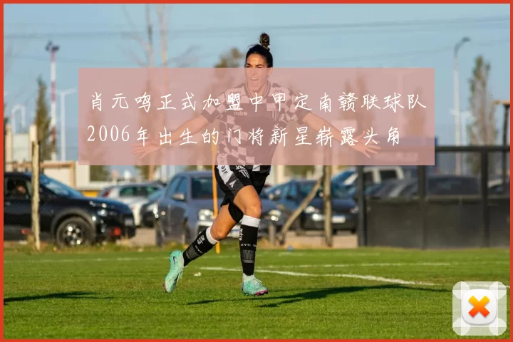 肖元鸣正式加盟中甲定南赣联球队2006年出生的门将新星崭露头角