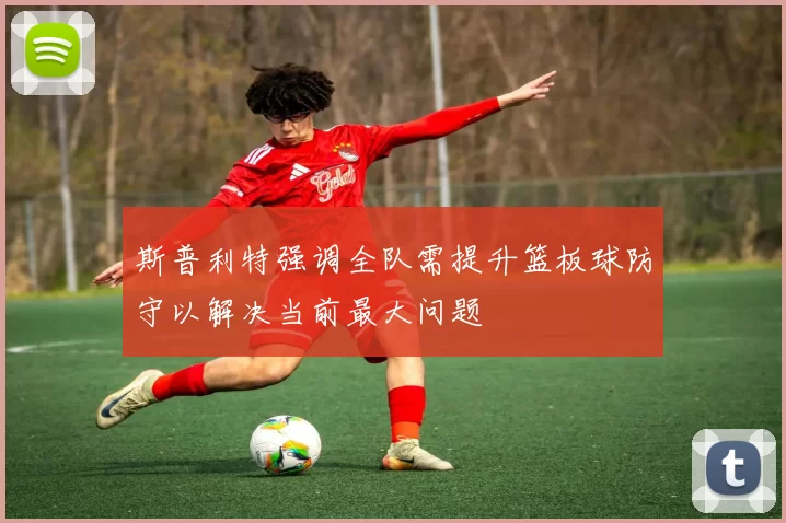 斯普利特强调全队需提升篮板球防守以解决当前最大问题
