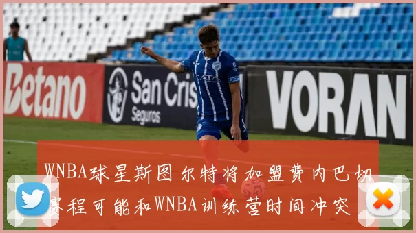 WNBA球星斯图尔特将加盟费内巴切赛程可能和WNBA训练营时间冲突