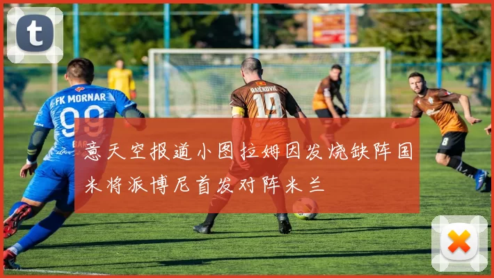 意天空报道小图拉姆因发烧缺阵国米将派博尼首发对阵米兰