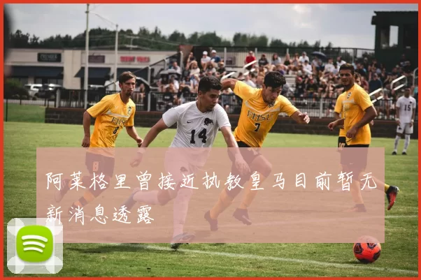 阿莱格里曾接近执教皇马目前暂无新消息透露