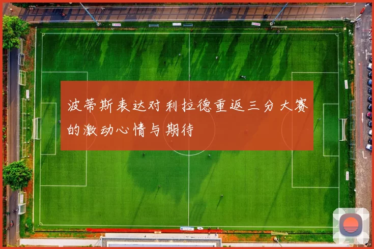 波蒂斯表达对利拉德重返三分大赛的激动心情与期待