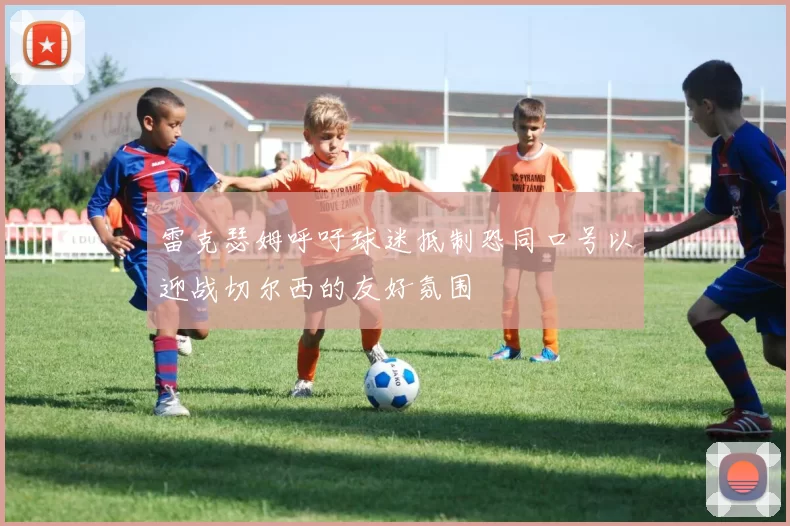 雷克瑟姆呼吁球迷抵制恐同口号以迎战切尔西的友好氛围