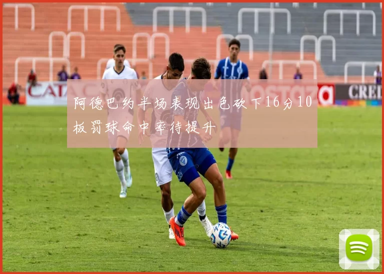 阿德巴约半场表现出色砍下16分10板罚球命中率待提升