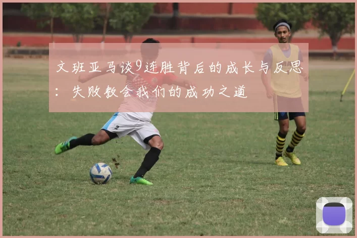 文班亚马谈9连胜背后的成长与反思：失败教会我们的成功之道