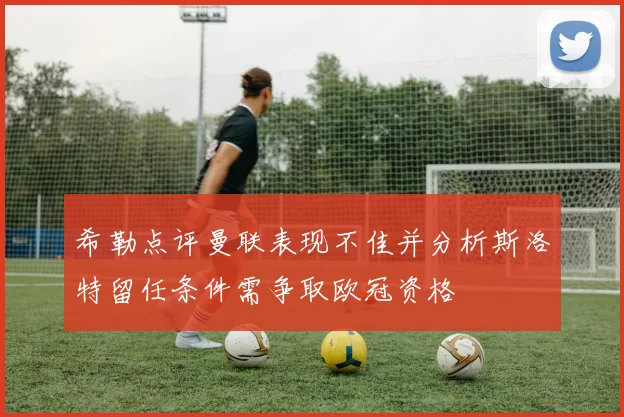 希勒点评曼联表现不佳并分析斯洛特留任条件需争取欧冠资格
