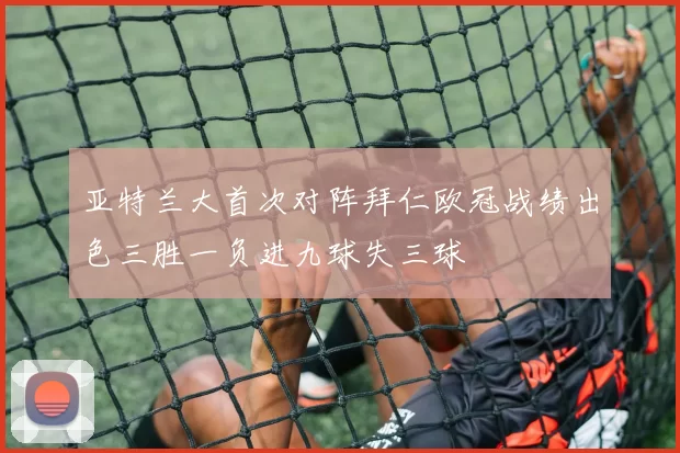 亚特兰大首次对阵拜仁欧冠战绩出色三胜一负进九球失三球