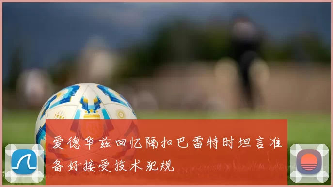 爱德华兹回忆隔扣巴雷特时坦言准备好接受技术犯规