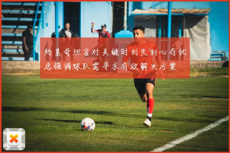 约基奇坦言对关键时刻失利心存忧虑强调球队需寻求有效解决方案