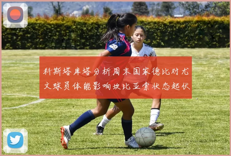 科斯塔库塔分析周末国家德比对尤文球员体能影响坎比亚索状态起伏不定