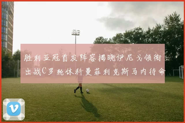 胜利亚冠首发阵容揭晓伊尼戈领衔出战C罗轮休科曼菲利克斯马内待命