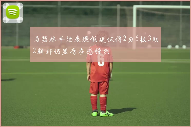 马瑟林半场表现低迷仅得2分5板3助2断却仍显存在感强烈