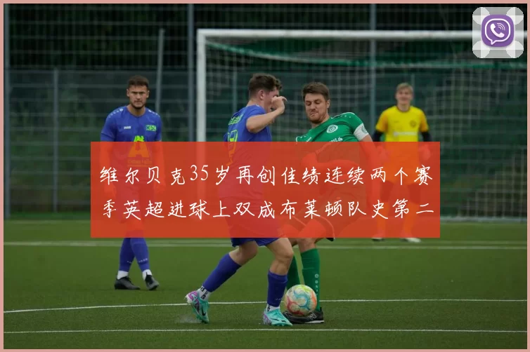 维尔贝克35岁再创佳绩连续两个赛季英超进球上双成布莱顿队史第二人